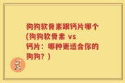 狗狗软骨素跟钙片哪个(狗狗软骨素 vs 钙片：哪种更适合你的狗狗？)