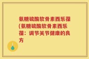 氨糖硫酸软骨素西乐葆(氨糖硫酸软骨素西乐葆：调节关节健康的良方