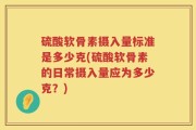 硫酸软骨素摄入量标准是多少克(硫酸软骨素的日常摄入量应为多少克？)