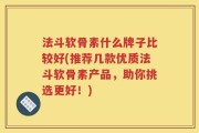 法斗软骨素什么牌子比较好(推荐几款优质法斗软骨素产品，助你挑选更好！)
