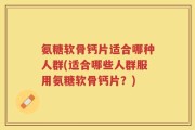 氨糖软骨钙片适合哪种人群(适合哪些人群服用氨糖软骨钙片？)