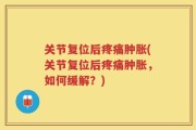 关节复位后疼痛肿胀(关节复位后疼痛肿胀，如何缓解？)