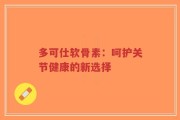 多可仕软骨素：呵护关节健康的新选择