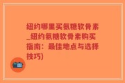 纽约哪里买氨糖软骨素_纽约氨糖软骨素购买指南：最佳地点与选择技巧)