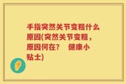 手指突然关节变粗什么原因(突然关节变粗，原因何在？  健康小贴士)
