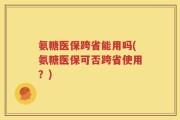 氨糖医保跨省能用吗(氨糖医保可否跨省使用？)