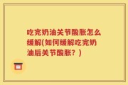 吃完奶油关节酸胀怎么缓解(如何缓解吃完奶油后关节酸胀？)