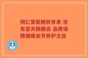 同仁堂氨糖软骨素 京东官方旗舰店 品质保障健康关节养护之选