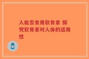 人能否食用软骨素 探究软骨素对人体的适用性