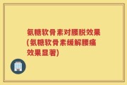 氨糖软骨素对腰脱效果(氨糖软骨素缓解腰痛效果显著)