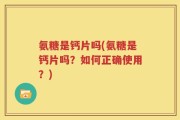 氨糖是钙片吗(氨糖是钙片吗？如何正确使用？)