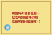 碳酸钙d3能和氨糖一起吃吗(碳酸钙d3和氨糖可同时服用吗？)