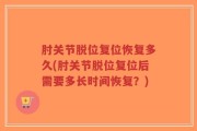 肘关节脱位复位恢复多久(肘关节脱位复位后需要多长时间恢复？)