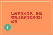让关节轻松无忧，体验奥利维他氨糖软骨素的效果