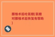 腰椎术后吃氨糖(氨糖对腰椎术后恢复有帮助)