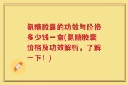 氨糖胶囊的功效与价格多少钱一盒(氨糖胶囊价格及功效解析，了解一下！)
