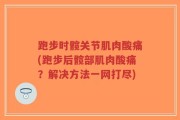 跑步时髋关节肌肉酸痛(跑步后髋部肌肉酸痛？解决方法一网打尽)