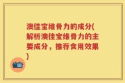 澳佳宝维骨力的成分(解析澳佳宝维骨力的主要成分，推荐食用效果)