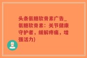 头条氨糖软骨素广告_氨糖软骨素：关节健康守护者，缓解疼痛，增强活力)
