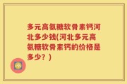 多元高氨糖软骨素钙河北多少钱(河北多元高氨糖软骨素钙的价格是多少？)