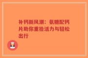 补钙新风潮：氨糖配钙片助你重拾活力与轻松出行
