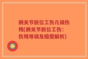 腕关节脱位工伤几级伤残(腕关节脱位工伤：伤残等级及赔偿解析)