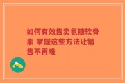 如何有效售卖氨糖软骨素 掌握这些方法让销售不再难