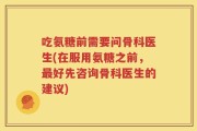 吃氨糖前需要问骨科医生(在服用氨糖之前，最好先咨询骨科医生的建议)