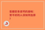 氨糖软骨素钙的美味：胃不好的人该如何选择？