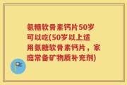 氨糖软骨素钙片50岁可以吃(50岁以上适用氨糖软骨素钙片，家庭常备矿物质补充剂)
