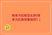 维骨力红瓶怎么样(维骨力红瓶效果如何？)
