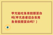 甲亢能吃鱼骨胶原蛋白吗(甲亢患者适合食用鱼骨胶原蛋白吗？)