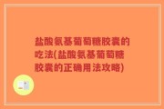 盐酸氨基葡萄糖胶囊的吃法(盐酸氨基葡萄糖胶囊的正确用法攻略)
