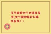 关节囊肿会不会痛风发生(关节囊肿是否与痛风有关？)