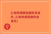 仁和邦康牌氨糖软骨素片_仁和邦康氨糖软骨素片)