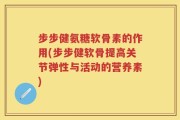 步步健氨糖软骨素的作用(步步健软骨提高关节弹性与活动的营养素)