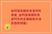 金钙智氨糖软骨素钙片用量_金钙智氨糖软骨素钙片的正确服用方法及推荐剂量)