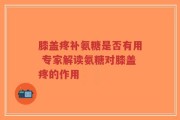 膝盖疼补氨糖是否有用 专家解读氨糖对膝盖疼的作用