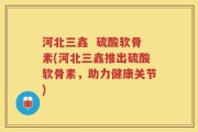 河北三鑫  硫酸软骨素(河北三鑫推出硫酸软骨素，助力健康关节)