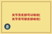 关节膏皮肤可以吸收(关节膏可被皮肤吸收)