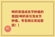喝奶茶造成关节肿痛的原因(喝奶茶引发关节肿痛，专家揭示背后原因！)