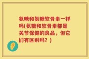 氨糖和氨糖软骨素一样吗(氨糖和软骨素都是关节保健的良品，但它们有区别吗？)