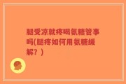 腿受凉就疼喝氨糖管事吗(腿疼如何用氨糖缓解？)