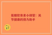氨糖软骨素小绿管：关节健康的得力助手