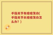 手指关节有痘痘发白(手指关节长痘痘发白怎么办？)