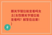 腰关节错位能坐着吗女士(女性腰关节错位能坐着吗？解答在这里！)