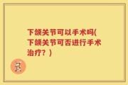 下颌关节可以手术吗(下颌关节可否进行手术治疗？)