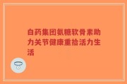 白药集团氨糖软骨素助力关节健康重拾活力生活