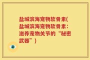 盐城滨海宠物软骨素(盐城滨海宠物软骨素：滋养宠物关节的“秘密武器”)