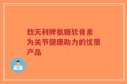 敖天利牌氨糖软骨素 为关节健康助力的优质产品